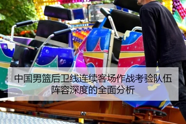 中国男篮后卫线连续客场作战考验队伍阵容深度的全面分析